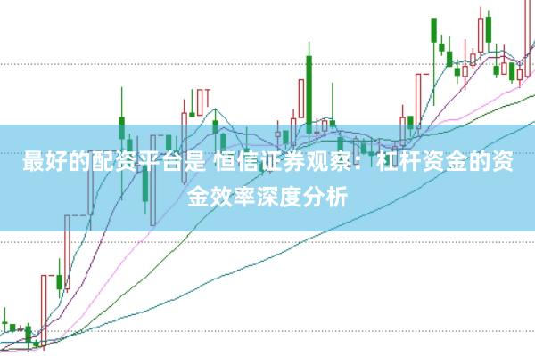 最好的配资平台是 恒信证券观察：杠杆资金的资金效率深度分析