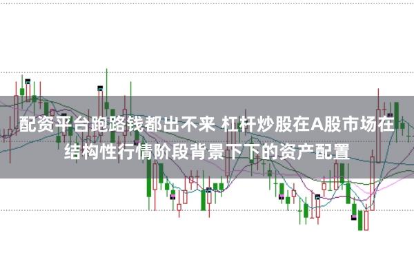 配资平台跑路钱都出不来 杠杆炒股在A股市场在结构性行情阶段背景下下的资产配置