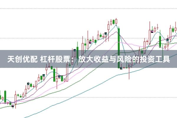 天创优配 杠杆股票：放大收益与风险的投资工具