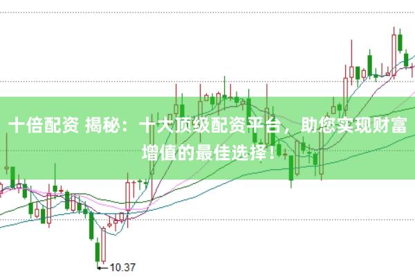 十倍配资 揭秘：十大顶级配资平台，助您实现财富增值的最佳选择！