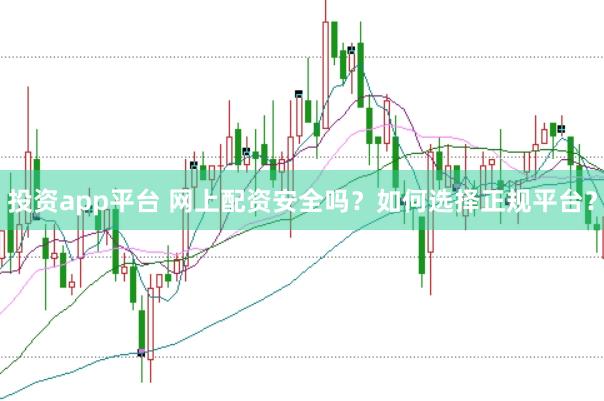 投资app平台 网上配资安全吗？如何选择正规平台？