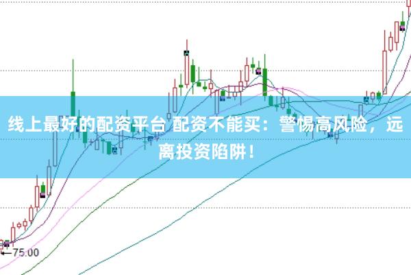 线上最好的配资平台 配资不能买：警惕高风险，远离投资陷阱！