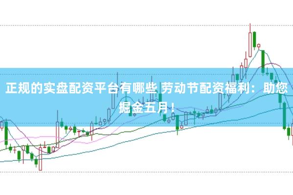正规的实盘配资平台有哪些 劳动节配资福利：助您掘金五月！