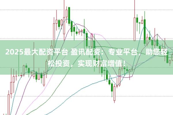 2025最大配资平台 盈讯配资：专业平台，助您轻松投资，实现财富增值！
