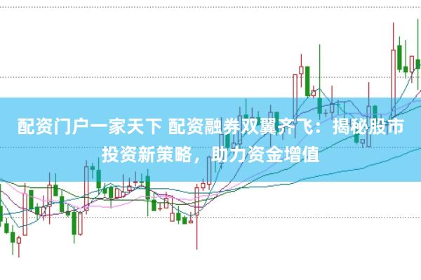 配资门户一家天下 配资融券双翼齐飞：揭秘股市投资新策略，助力资金增值