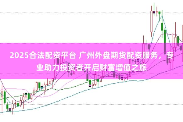 2025合法配资平台 广州外盘期货配资服务，专业助力投资者开启财富增值之旅