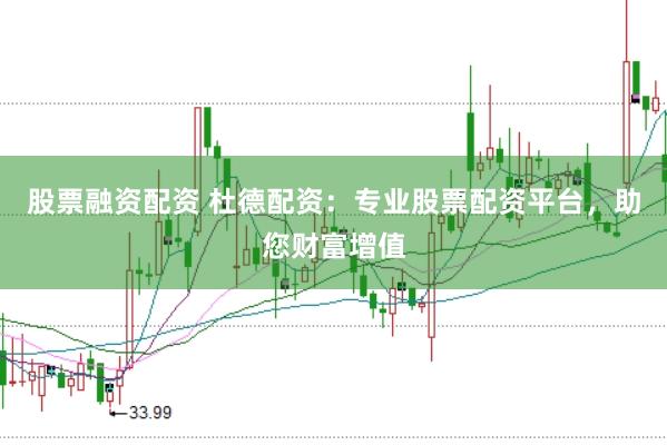 股票融资配资 杜德配资：专业股票配资平台，助您财富增值