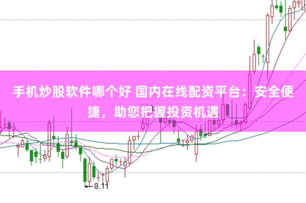 手机炒股软件哪个好 国内在线配资平台：安全便捷，助您把握投资机遇