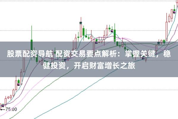 股票配资导航 配资交易要点解析：掌握关键，稳健投资，开启财富增长之旅