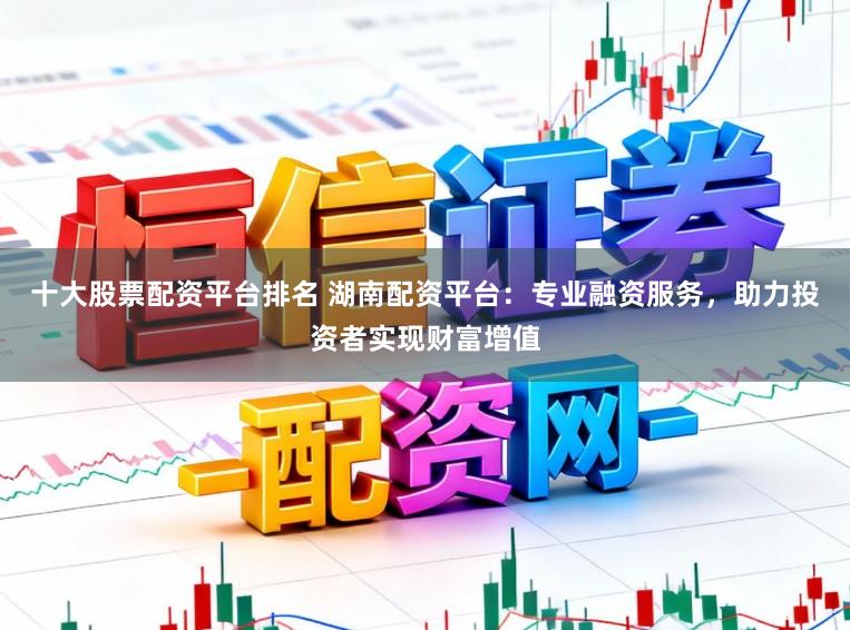 十大股票配资平台排名 湖南配资平台：专业融资服务，助力投资者实现财富增值