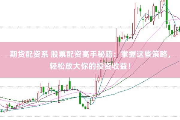 期货配资系 股票配资高手秘籍：掌握这些策略，轻松放大你的投资收益！
