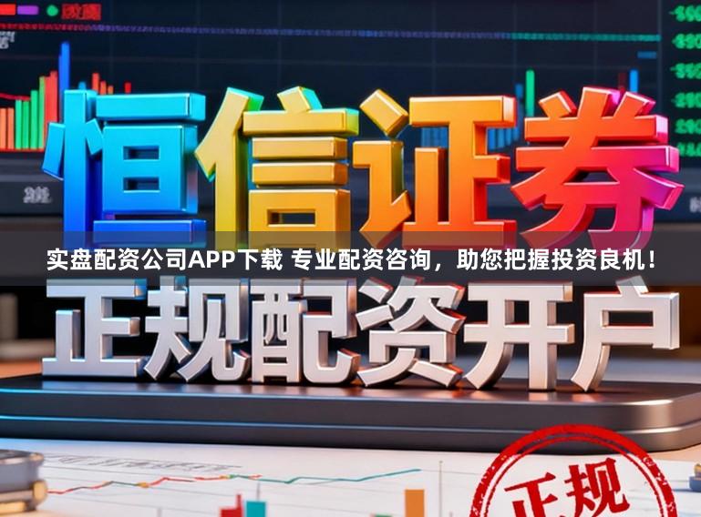 实盘配资公司APP下载 专业配资咨询，助您把握投资良机！
