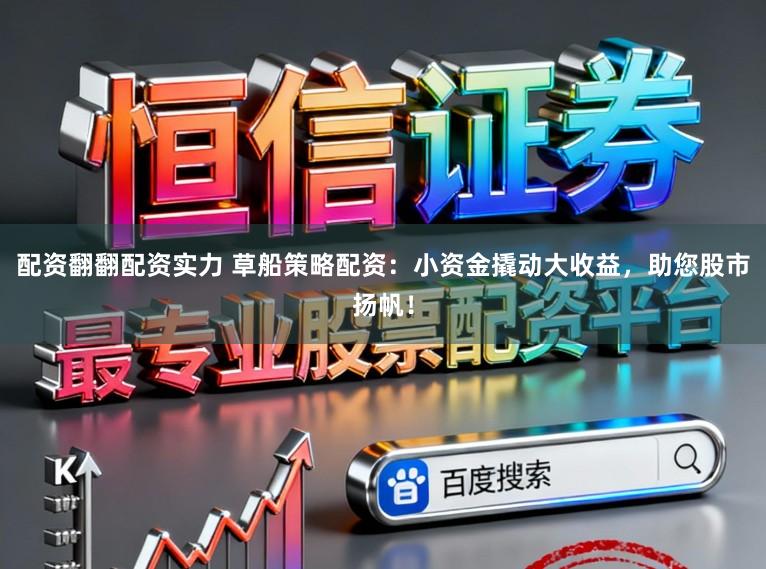 配资翻翻配资实力 草船策略配资：小资金撬动大收益，助您股市扬帆！