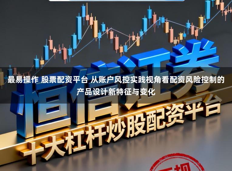 最易操作 股票配资平台 从账户风控实践视角看配资风险控制的产品设计新特征与变化