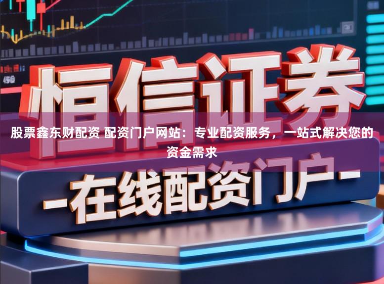 股票鑫东财配资 配资门户网站：专业配资服务，一站式解决您的资金需求