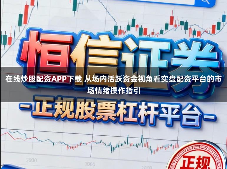 在线炒股配资APP下载 从场内活跃资金视角看实盘配资平台的市场情绪操作指引