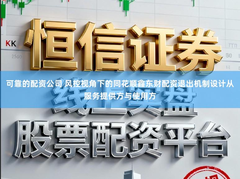 可靠的配资公司 风控视角下的同花顺鑫东财配资退出机制设计从服务提供方与使用方