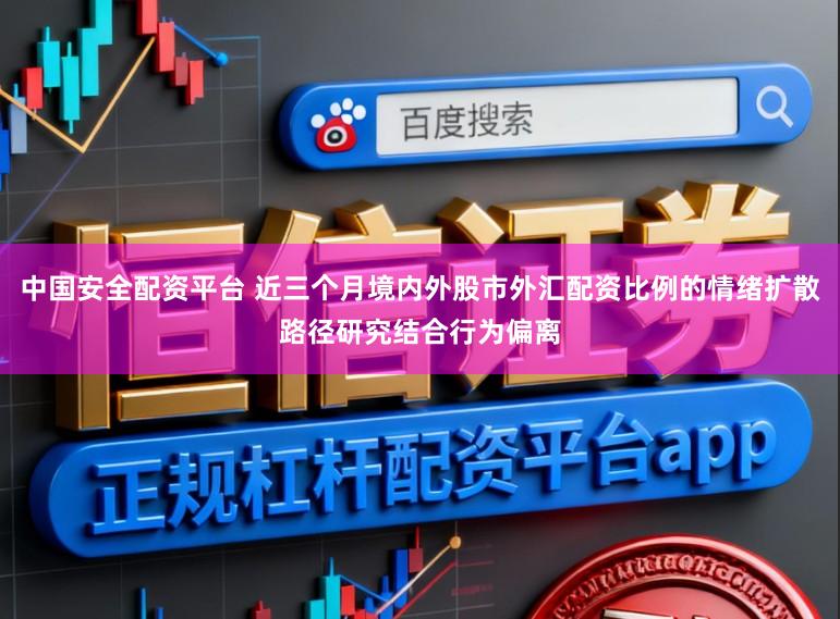 中国安全配资平台 近三个月境内外股市外汇配资比例的情绪扩散路径研究结合行为偏离