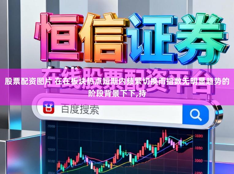 股票配资图片 在在板块热点短期内频繁切换而指数无明显趋势的阶段背景下下,持
