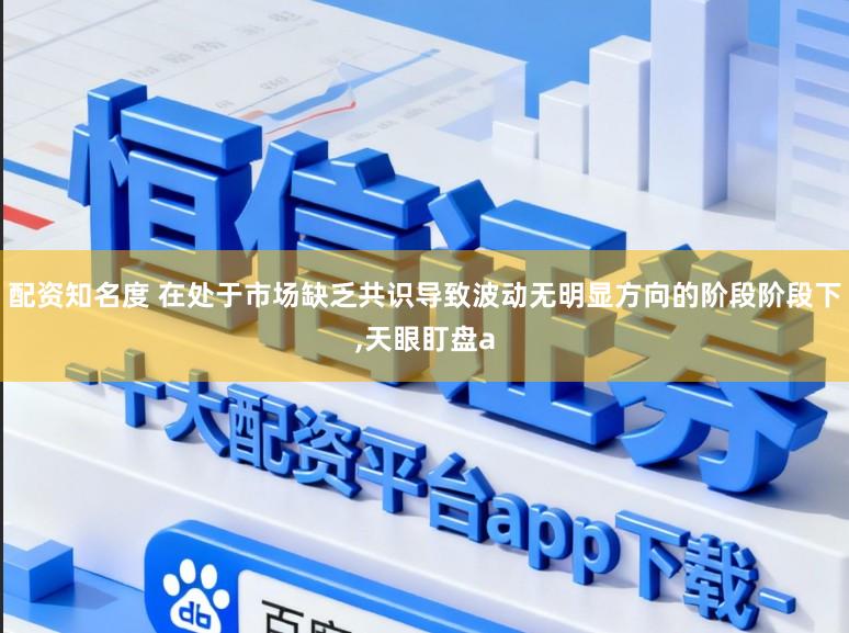 配资知名度 在处于市场缺乏共识导致波动无明显方向的阶段阶段下,天眼盯盘a