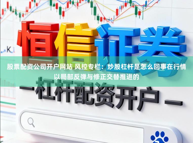 股票配资公司开户网站 风控专栏：炒股杠杆是怎么回事在行情以局部反弹与修正交替推进的