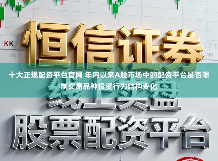 十大正规配资平台官网 年内以来A股市场中的配资平台是否限制交易品种投资行为结构变化