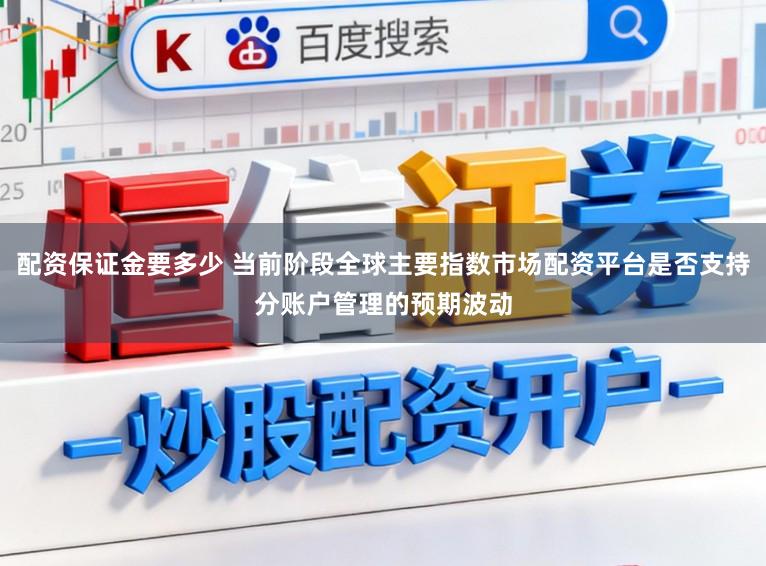 配资保证金要多少 当前阶段全球主要指数市场配资平台是否支持分账户管理的预期波动