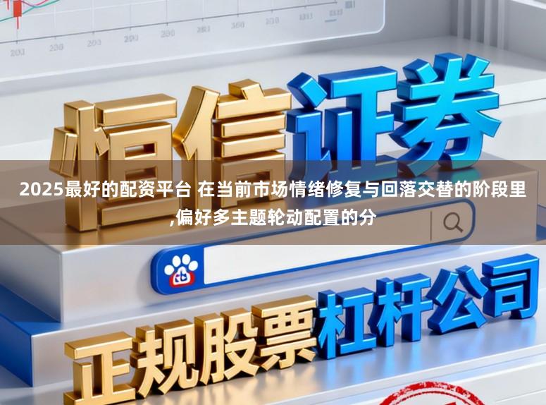 2025最好的配资平台 在当前市场情绪修复与回落交替的阶段里,偏好多主题轮动配置的分