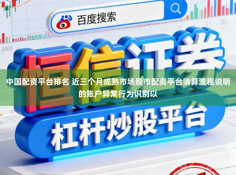 中国配资平台排名 近三个月成熟市场股市配资平台清算流程说明的账户异常行为识别以