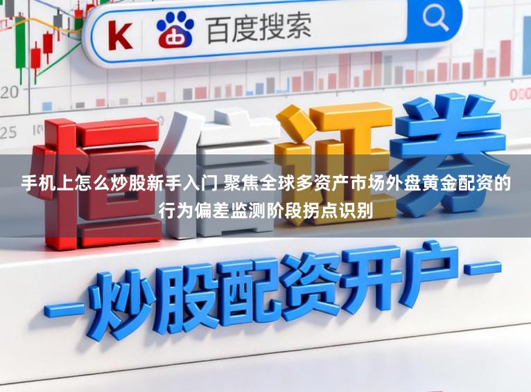 手机上怎么炒股新手入门 聚焦全球多资产市场外盘黄金配资的行为偏差监测阶段拐点识别