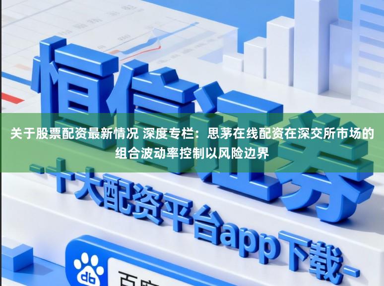 关于股票配资最新情况 深度专栏：思茅在线配资在深交所市场的组合波动率控制以风险边界