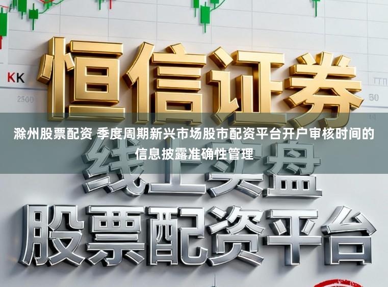 滁州股票配资 季度周期新兴市场股市配资平台开户审核时间的信息披露准确性管理