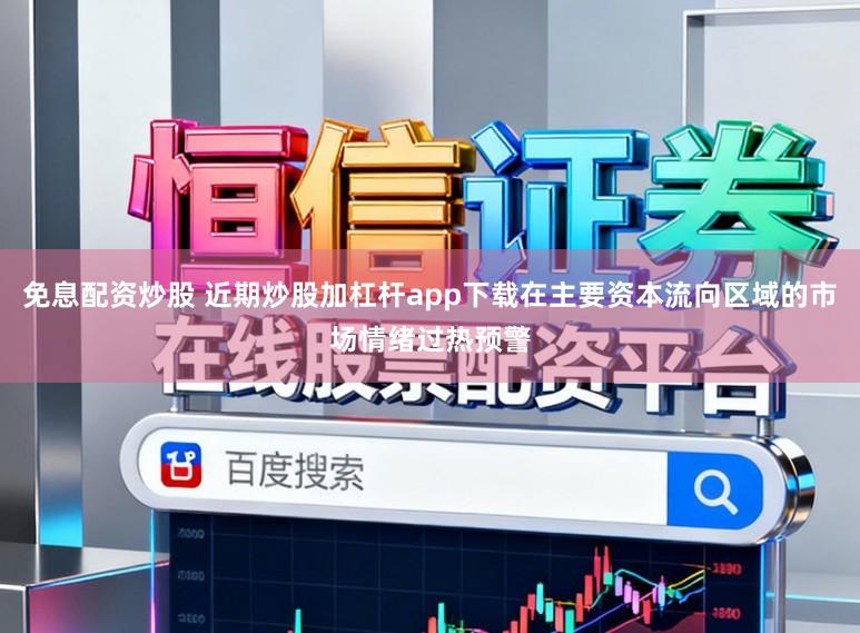 免息配资炒股 近期炒股加杠杆app下载在主要资本流向区域的市场情绪过热预警