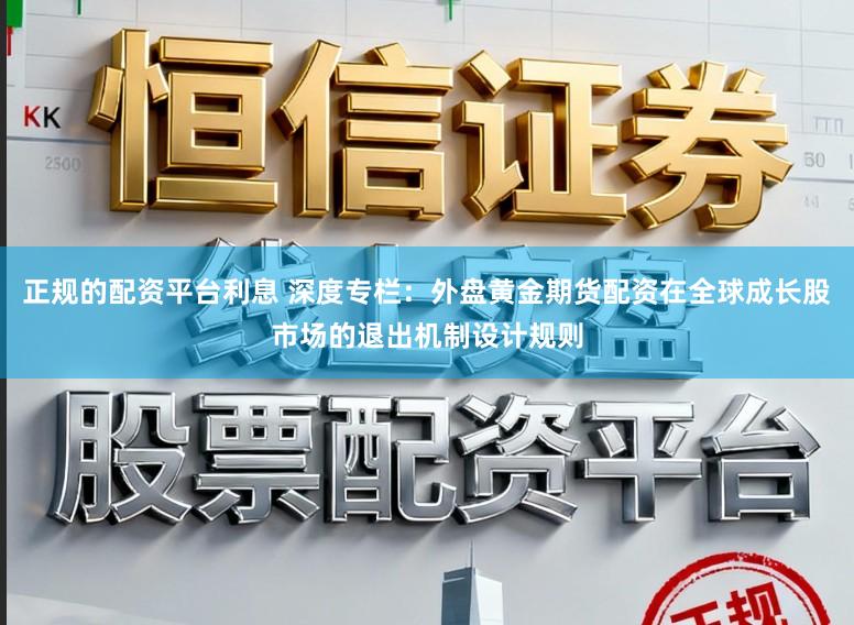 正规的配资平台利息 深度专栏：外盘黄金期货配资在全球成长股市场的退出机制设计规则