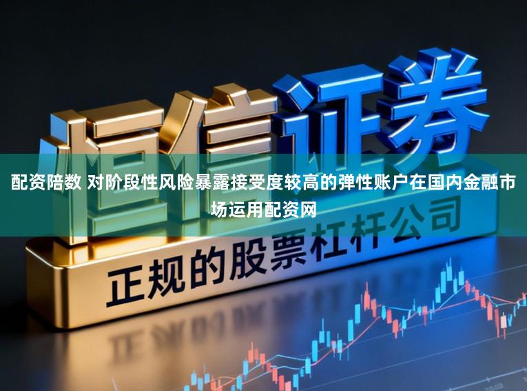 配资陪数 对阶段性风险暴露接受度较高的弹性账户在国内金融市场运用配资网