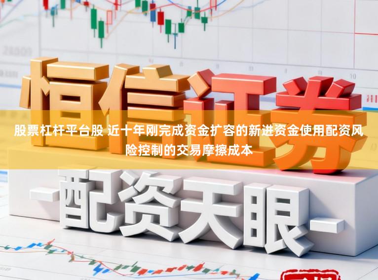 股票杠杆平台股 近十年刚完成资金扩容的新进资金使用配资风险控制的交易摩擦成本