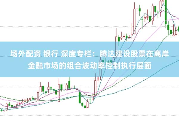 场外配资 银行 深度专栏：腾达建设股票在离岸金融市场的组合波动率控制执行层面
