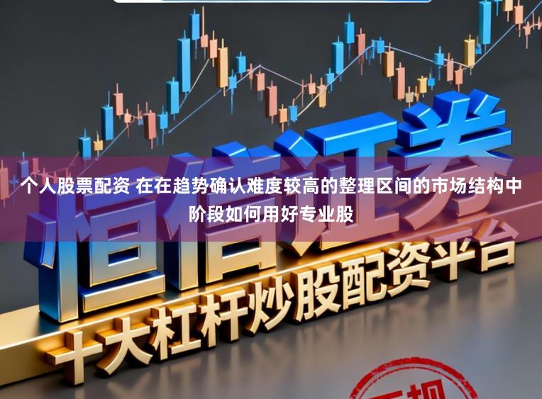 个人股票配资 在在趋势确认难度较高的整理区间的市场结构中阶段如何用好专业股
