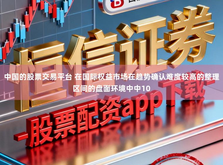 中国的股票交易平台 在国际权益市场在趋势确认难度较高的整理区间的盘面环境中中10