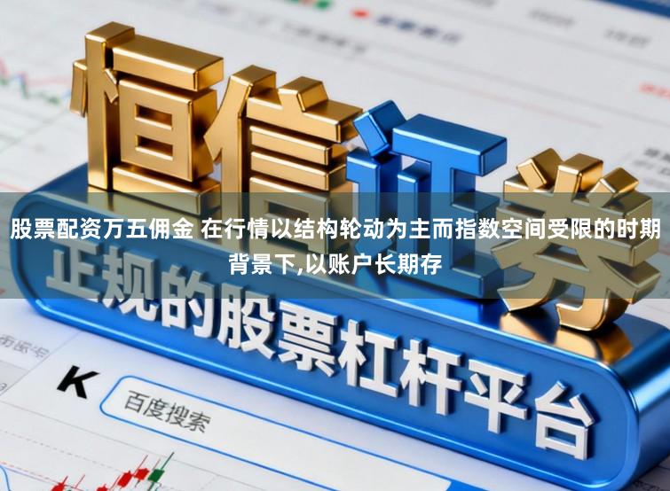 股票配资万五佣金 在行情以结构轮动为主而指数空间受限的时期背景下,以账户长期存