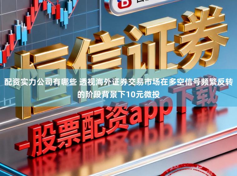 配资实力公司有哪些 透视海外证券交易市场在多空信号频繁反转的阶段背景下10元微投