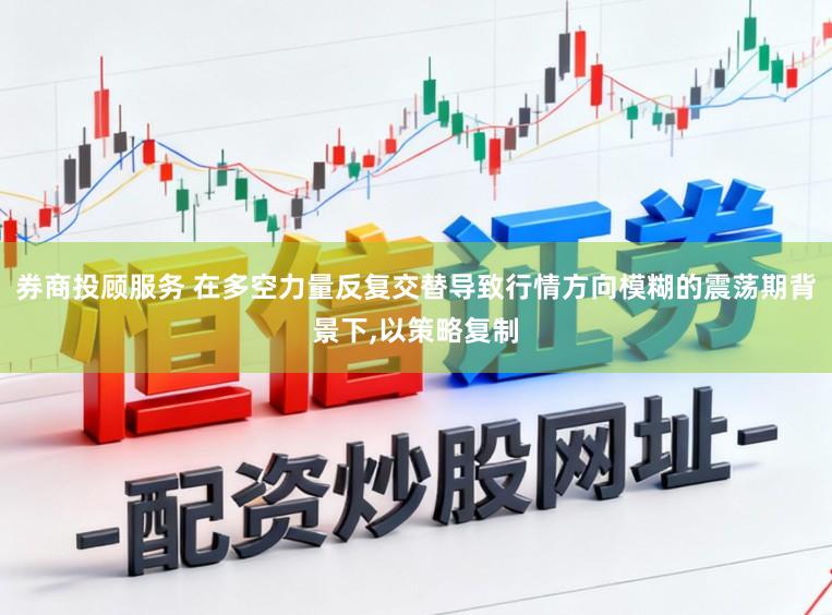 券商投顾服务 在多空力量反复交替导致行情方向模糊的震荡期背景下,以策略复制