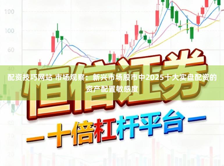 配资技巧网站 市场观察：新兴市场股市中2025十大实盘配资的资产配置敏感度
