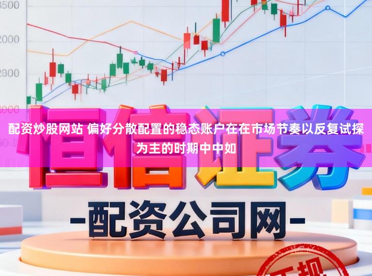配资炒股网站 偏好分散配置的稳态账户在在市场节奏以反复试探为主的时期中中如
