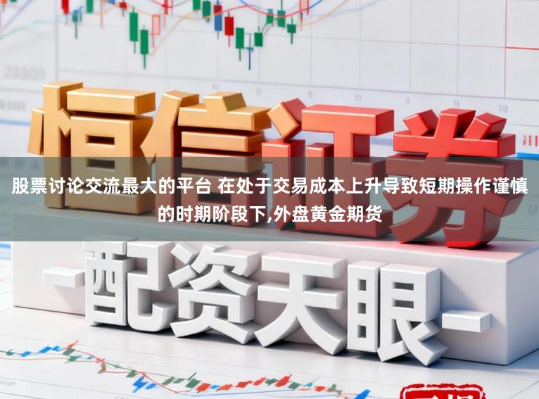 股票讨论交流最大的平台 在处于交易成本上升导致短期操作谨慎的时期阶段下,外盘黄金期货