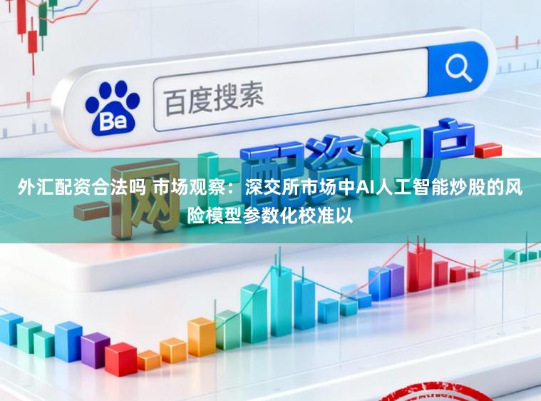 外汇配资合法吗 市场观察：深交所市场中AI人工智能炒股的风险模型参数化校准以