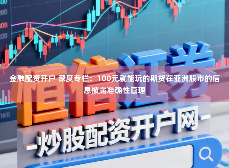 金融配资开户 深度专栏：100元就能玩的期货在亚洲股市的信息披露准确性管理