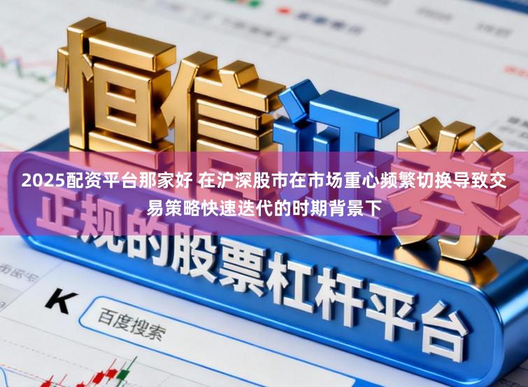 2025配资平台那家好 在沪深股市在市场重心频繁切换导致交易策略快速迭代的时期背景下