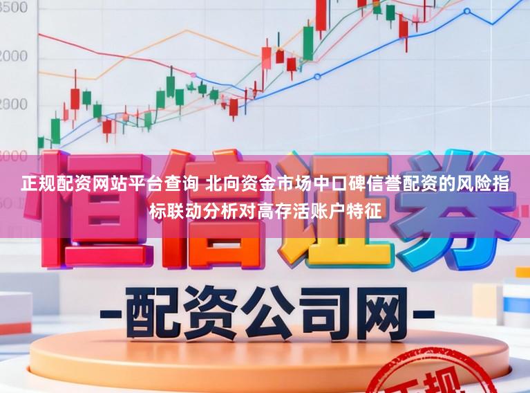正规配资网站平台查询 北向资金市场中口碑信誉配资的风险指标联动分析对高存活账户特征