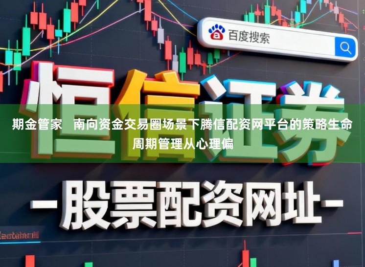 期金管家   南向资金交易圈场景下腾信配资网平台的策略生命周期管理从心理偏